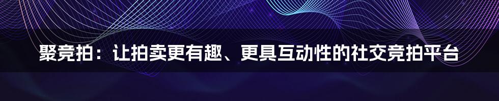 聚竞拍：让拍卖更有趣、更具互动性的社交竞拍平台