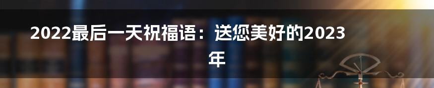 2022最后一天祝福语：送您美好的2023年