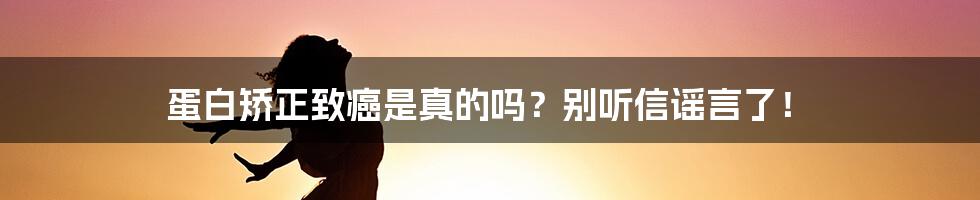 蛋白矫正致癌是真的吗？别听信谣言了！