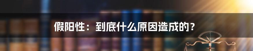 假阳性：到底什么原因造成的？