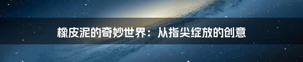 橡皮泥的奇妙世界：从指尖绽放的创意