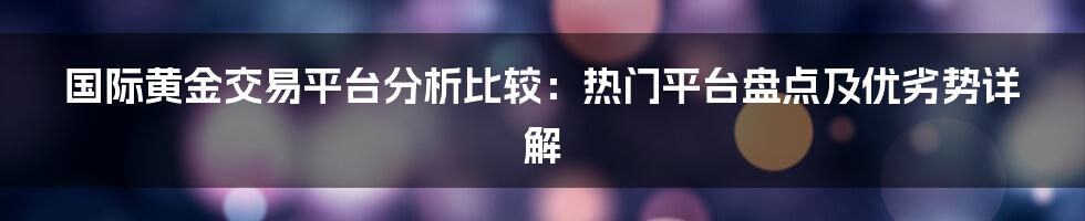 国际黄金交易平台分析比较：热门平台盘点及优劣势详解