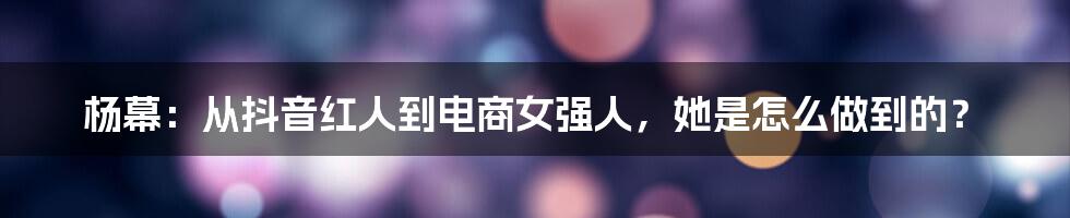 杨幕：从抖音红人到电商女强人，她是怎么做到的？