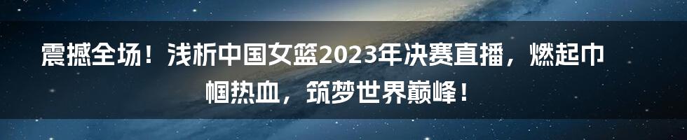 震撼全场！浅析中国女篮2023年决赛直播，燃起巾帼热血，筑梦世界巅峰！