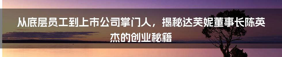 从底层员工到上市公司掌门人，揭秘达芙妮董事长陈英杰的创业秘籍