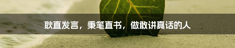 耿直发言，秉笔直书，做敢讲真话的人