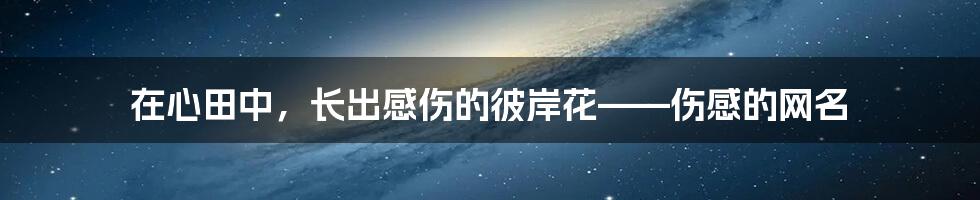 在心田中，长出感伤的彼岸花——伤感的网名