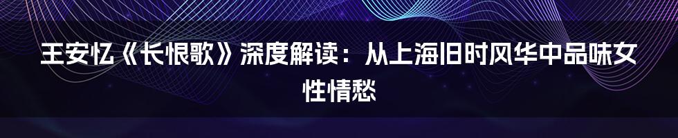 王安忆《长恨歌》深度解读：从上海旧时风华中品味女性情愁