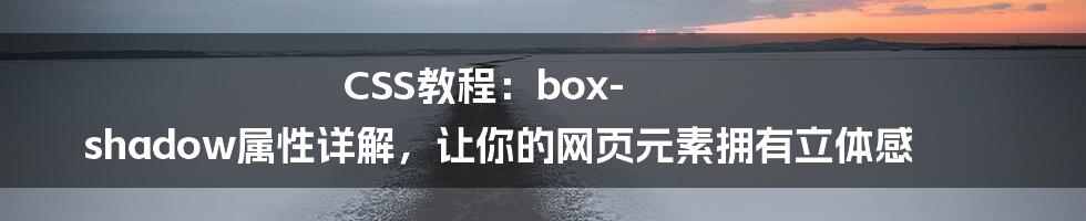 CSS教程：box-shadow属性详解，让你的网页元素拥有立体感