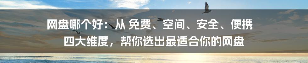 网盘哪个好：从 免费、空间、安全、便携 四大维度，帮你选出最适合你的网盘