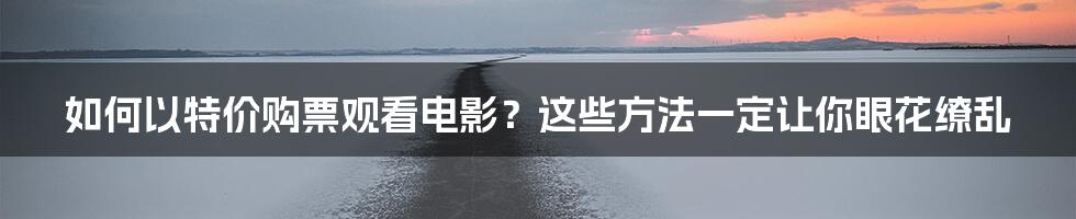 如何以特价购票观看电影？这些方法一定让你眼花缭乱