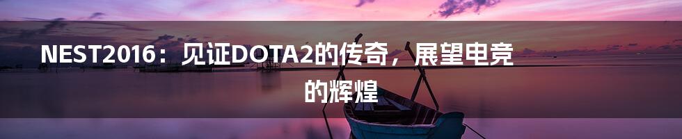 NEST2016：见证DOTA2的传奇，展望电竞的辉煌