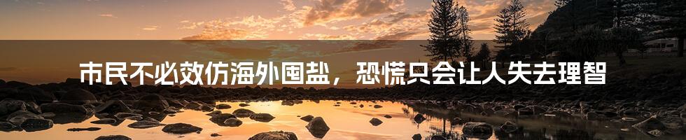 市民不必效仿海外囤盐，恐慌只会让人失去理智