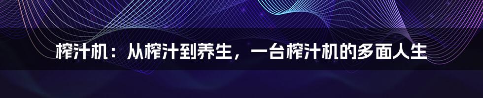 榨汁机：从榨汁到养生，一台榨汁机的多面人生