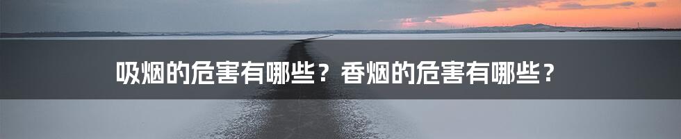 吸烟的危害有哪些？香烟的危害有哪些？