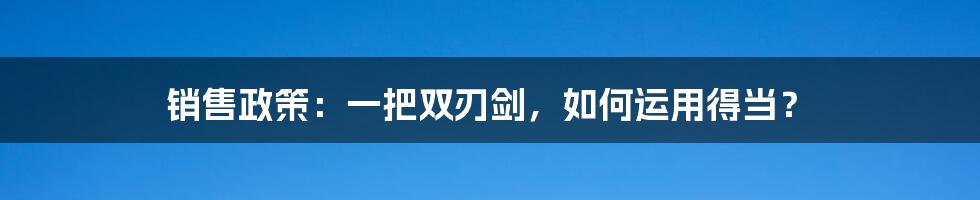 销售政策：一把双刃剑，如何运用得当？