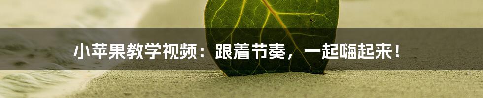 小苹果教学视频：跟着节奏，一起嗨起来！