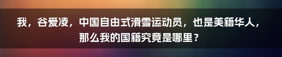 我，谷爱凌，中国自由式滑雪运动员，也是美籍华人，那么我的国籍究竟是哪里？