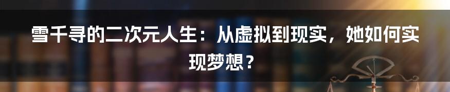 雪千寻的二次元人生：从虚拟到现实，她如何实现梦想？