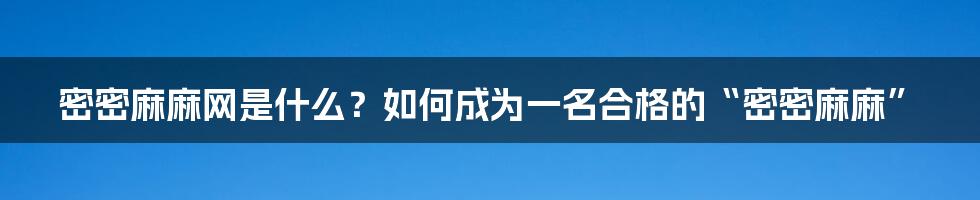 密密麻麻网是什么？如何成为一名合格的“密密麻麻”