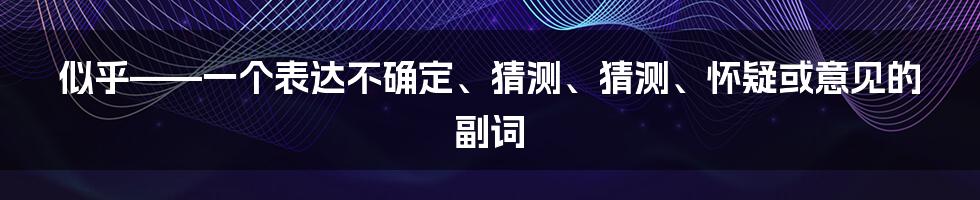 似乎——一个表达不确定、猜测、猜测、怀疑或意见的副词