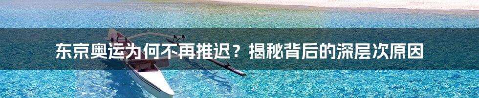 东京奥运为何不再推迟？揭秘背后的深层次原因