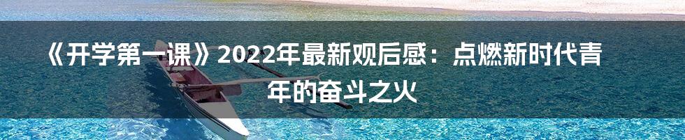 《开学第一课》2022年最新观后感：点燃新时代青年的奋斗之火