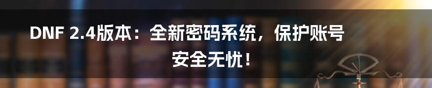 DNF 2.4版本：全新密码系统，保护账号安全无忧！