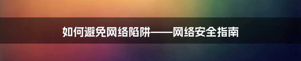 如何避免网络陷阱——网络安全指南