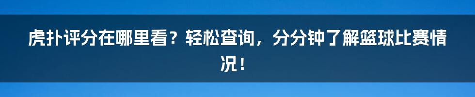 虎扑评分在哪里看？轻松查询，分分钟了解篮球比赛情况！