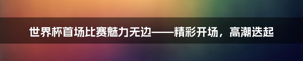 世界杯首场比赛魅力无边——精彩开场，高潮迭起