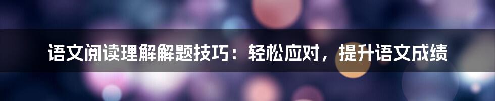 语文阅读理解解题技巧：轻松应对，提升语文成绩