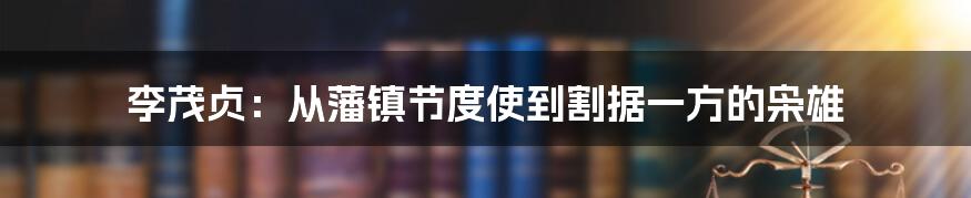 李茂贞：从藩镇节度使到割据一方的枭雄