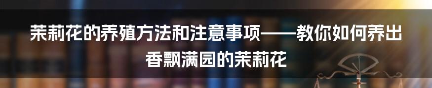 茉莉花的养殖方法和注意事项——教你如何养出香飘满园的茉莉花