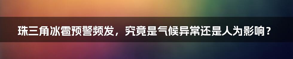 珠三角冰雹预警频发，究竟是气候异常还是人为影响？