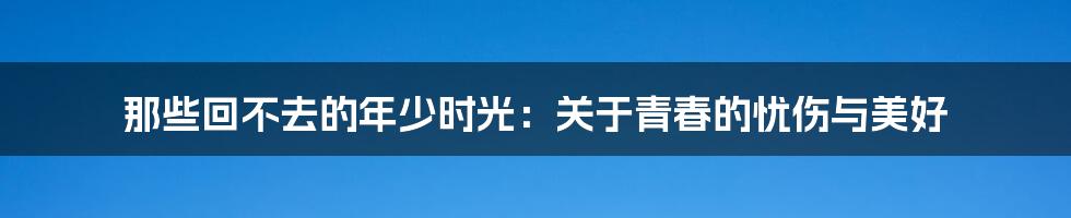 那些回不去的年少时光：关于青春的忧伤与美好