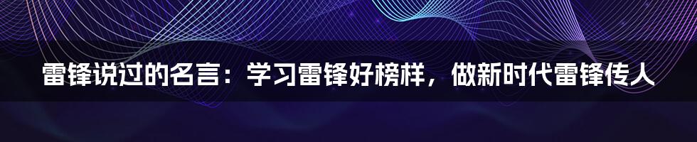 雷锋说过的名言：学习雷锋好榜样，做新时代雷锋传人