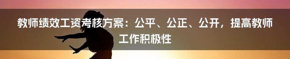 教师绩效工资考核方案：公平、公正、公开，提高教师工作积极性