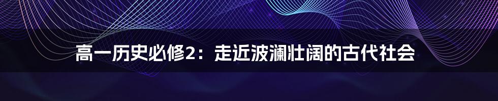 高一历史必修2：走近波澜壮阔的古代社会