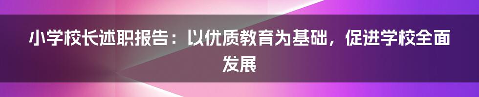 小学校长述职报告：以优质教育为基础，促进学校全面发展