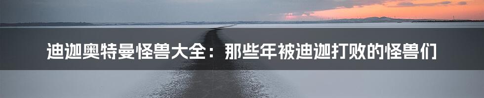 迪迦奥特曼怪兽大全：那些年被迪迦打败的怪兽们