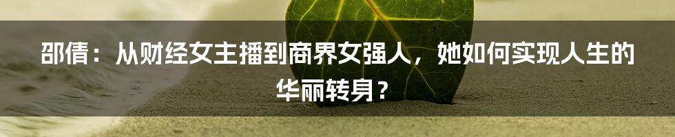 邵倩：从财经女主播到商界女强人，她如何实现人生的华丽转身？