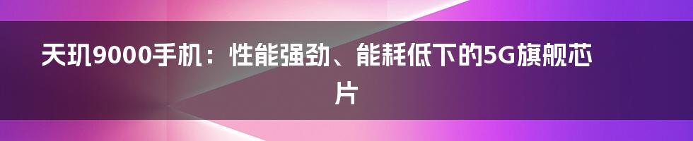 天玑9000手机：性能强劲、能耗低下的5G旗舰芯片