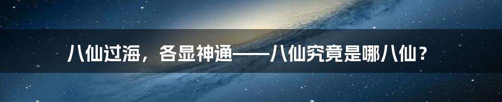 八仙过海，各显神通——八仙究竟是哪八仙？