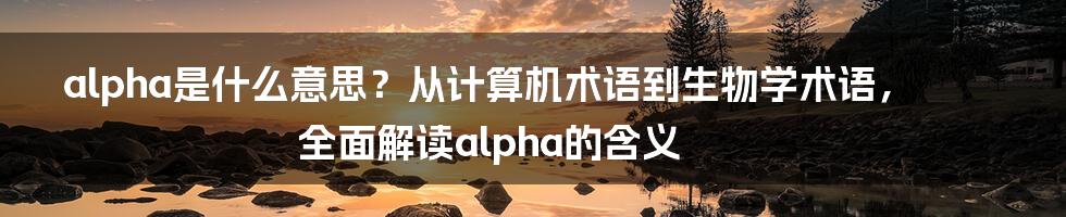 alpha是什么意思？从计算机术语到生物学术语，全面解读alpha的含义