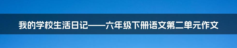 我的学校生活日记——六年级下册语文第二单元作文