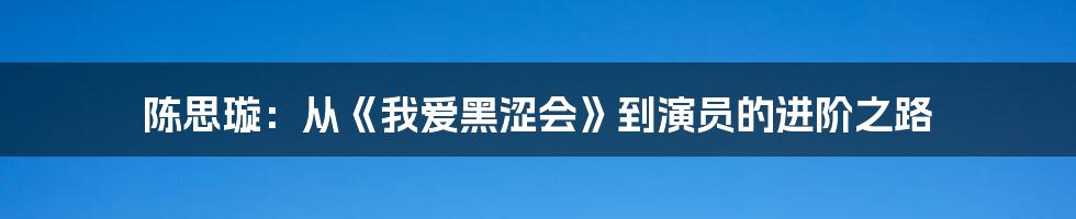 陈思璇：从《我爱黑涩会》到演员的进阶之路