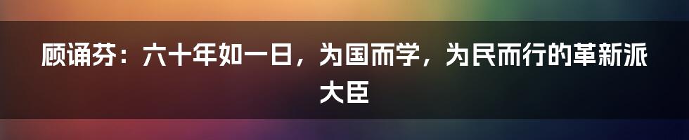 顾诵芬：六十年如一日，为国而学，为民而行的革新派大臣