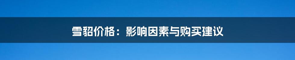 雪貂价格：影响因素与购买建议