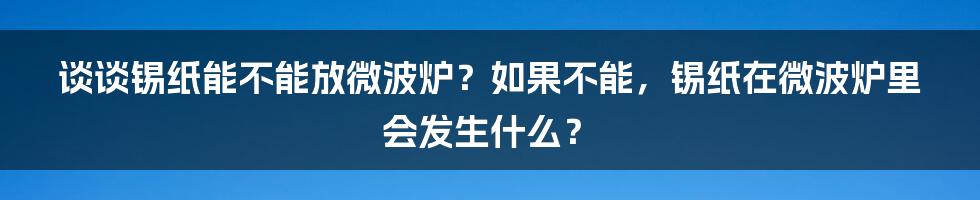 谈谈锡纸能不能放微波炉？如果不能，锡纸在微波炉里会发生什么？